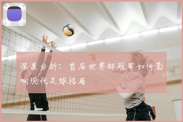 深度分析：首届世界杯冠军如何影响现代足球格局