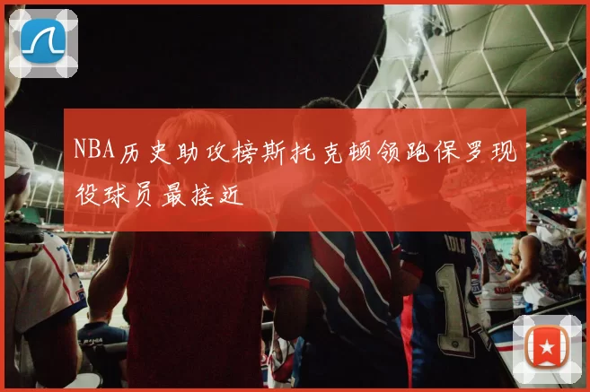 NBA历史助攻榜斯托克顿领跑保罗现役球员最接近