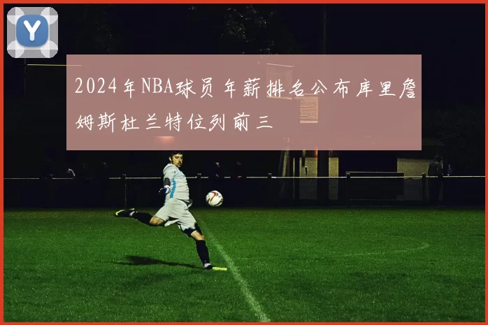 2024年NBA球员年薪排名公布库里詹姆斯杜兰特位列前三