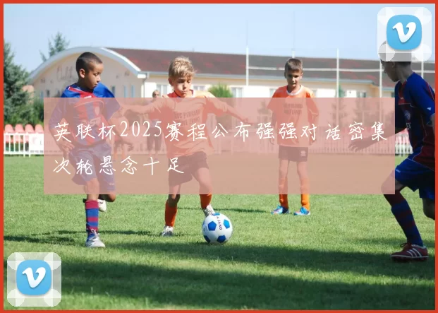 英联杯2025赛程公布强强对话密集次轮悬念十足