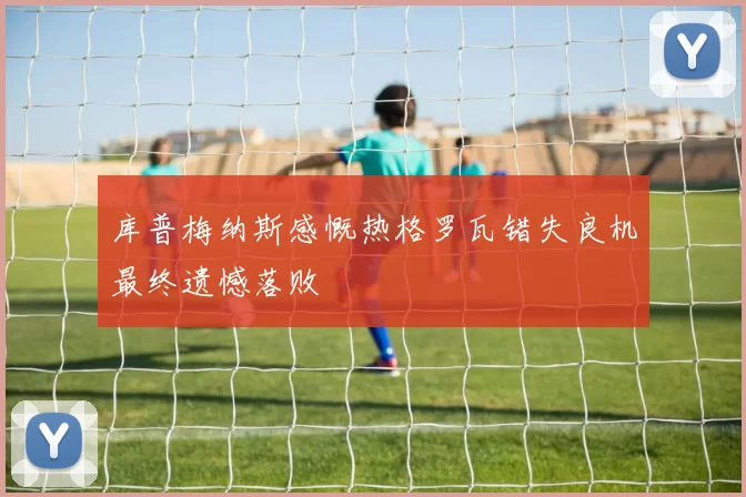 库普梅纳斯感慨热格罗瓦错失良机最终遗憾落败
