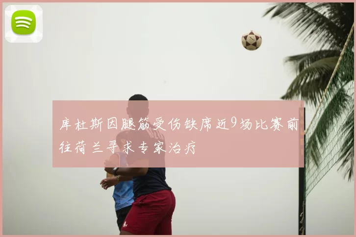库杜斯因腿筋受伤缺席近9场比赛前往荷兰寻求专家治疗
