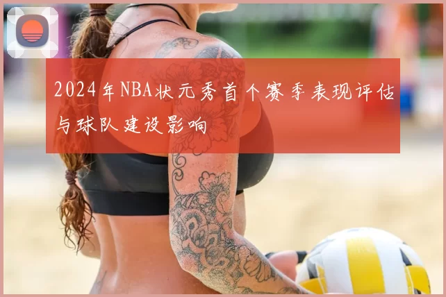 2024年NBA状元秀首个赛季表现评估与球队建设影响