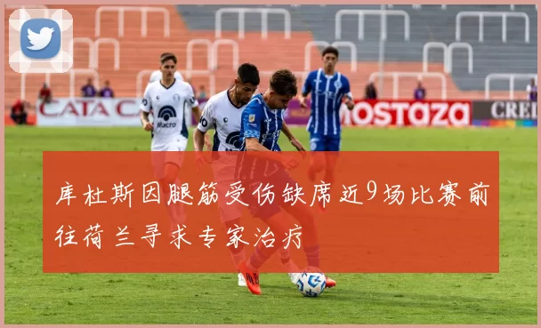 库杜斯因腿筋受伤缺席近9场比赛前往荷兰寻求专家治疗