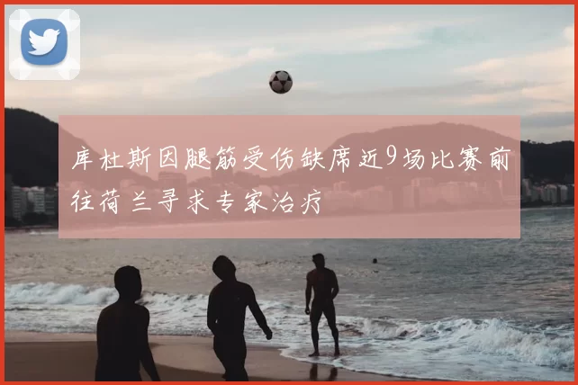 库杜斯因腿筋受伤缺席近9场比赛前往荷兰寻求专家治疗