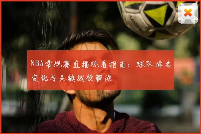 NBA常规赛直播观看指南，球队排名变化与关键战役解读