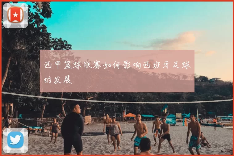 西甲篮球联赛如何影响西班牙足球的发展