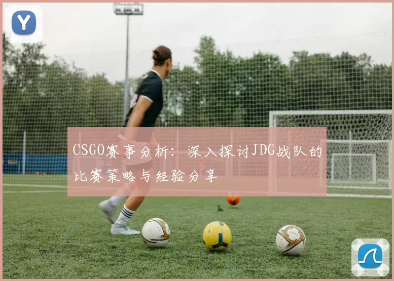 CSGO赛事分析:深入探讨JDG战队的比赛策略与经验分享