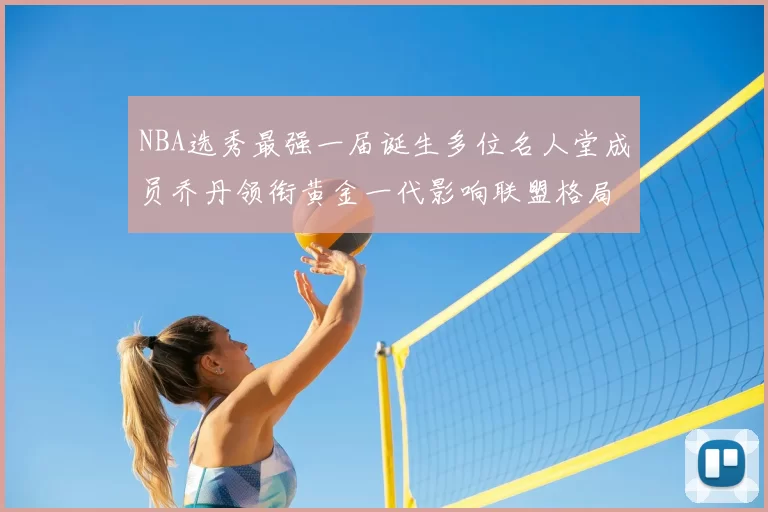 NBA选秀最强一届诞生多位名人堂成员乔丹领衔黄金一代影响联盟格局