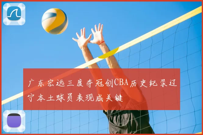 广东宏远三度夺冠创CBA历史纪录辽宁本土球员表现成关键