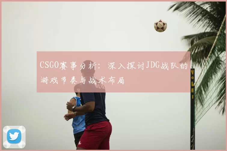 CSGO赛事分析：深入探讨JDG战队的游戏节奏与战术布局