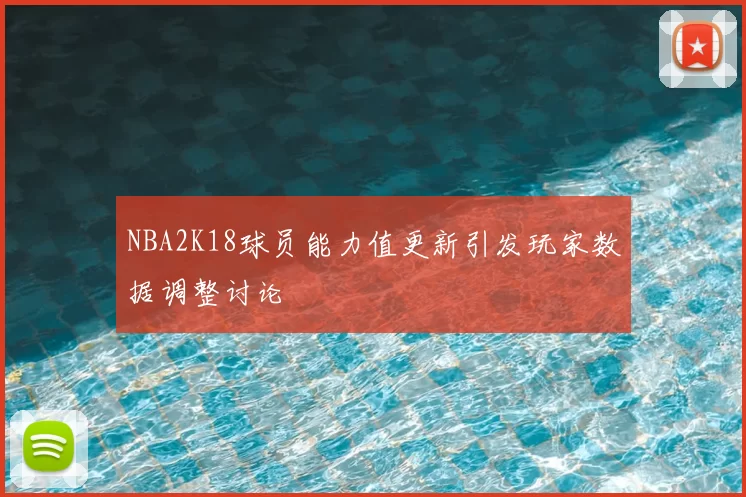 NBA2K18球员能力值更新引发玩家数据调整讨论