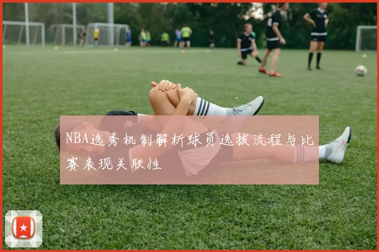 NBA选秀机制解析球员选拔流程与比赛表现关联性