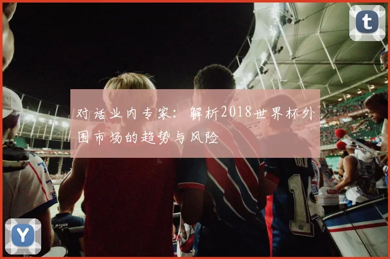 对话业内专家：解析2018世界杯外围市场的趋势与风险