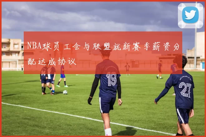 NBA球员工会与联盟就新赛季薪资分配达成协议