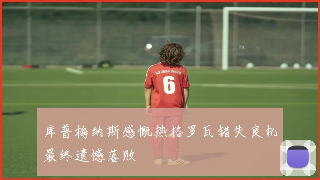 库普梅纳斯感慨热格罗瓦错失良机最终遗憾落败