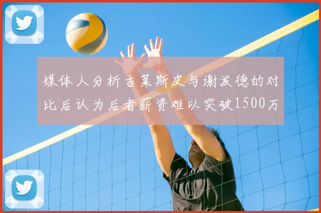媒体人分析吉莱斯皮与谢泼德的对比后认为后者薪资难以突破1500万