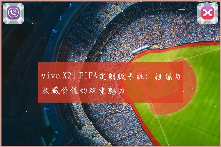 vivo X21 FIFA定制版手机：性能与收藏价值的双重魅力