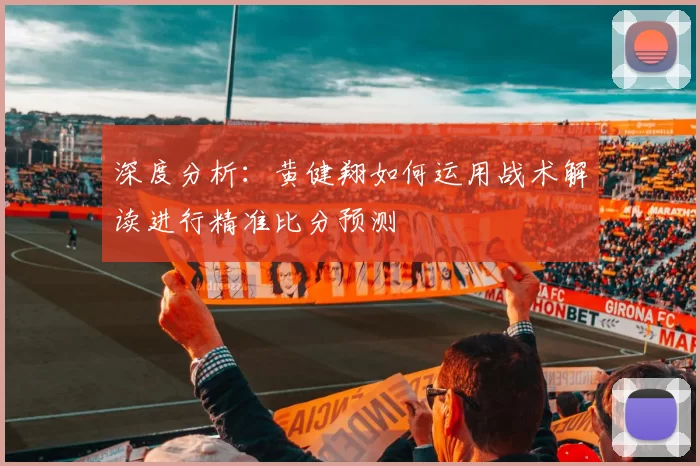深度分析：黄健翔如何运用战术解读进行精准比分预测
