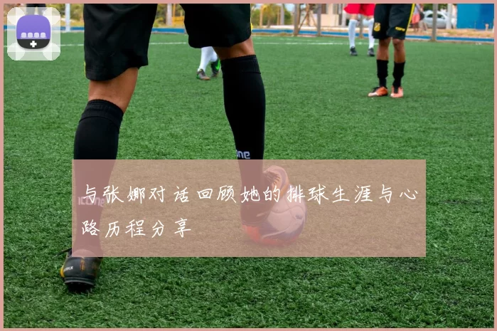 与张娜对话回顾她的排球生涯与心路历程分享