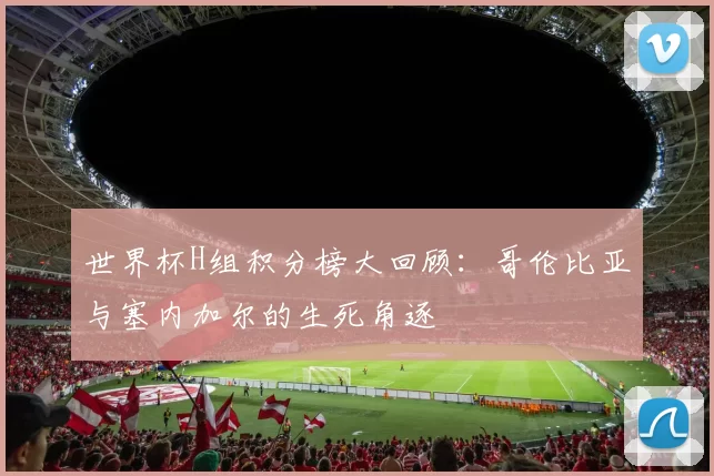世界杯H组积分榜大回顾：哥伦比亚与塞内加尔的生死角逐