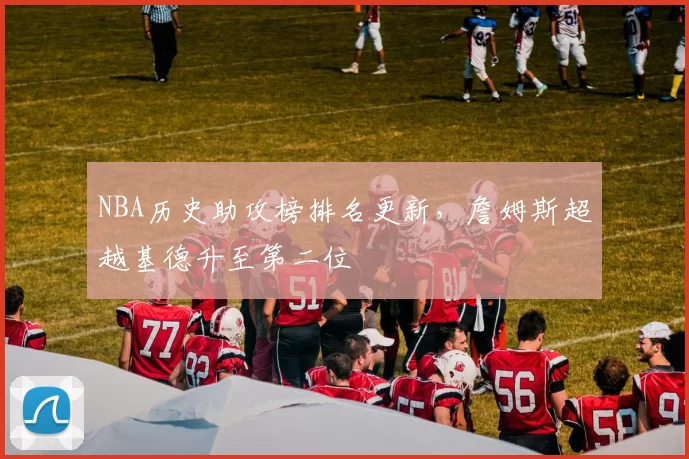 NBA历史助攻榜排名更新，詹姆斯超越基德升至第二位