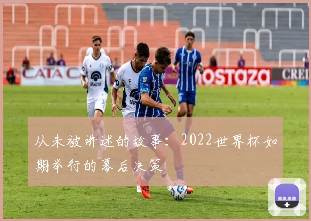 从未被讲述的故事：2022世界杯如期举行的幕后决策