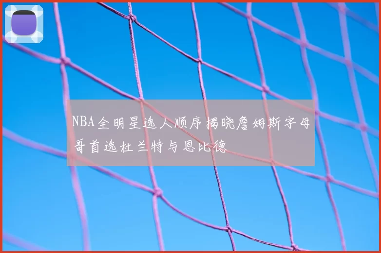 NBA全明星选人顺序揭晓詹姆斯字母哥首选杜兰特与恩比德