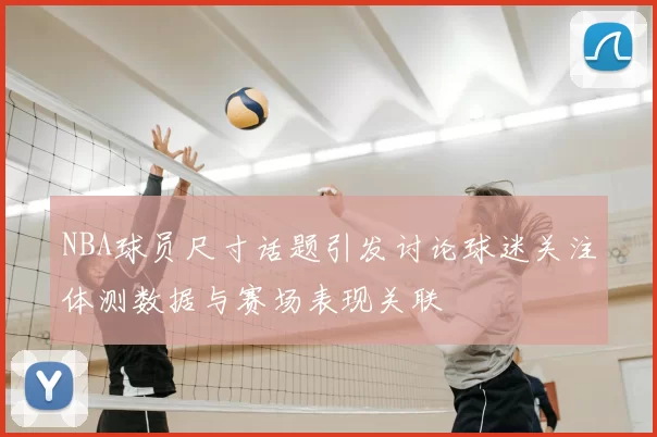 NBA球员尺寸话题引发讨论球迷关注体测数据与赛场表现关联