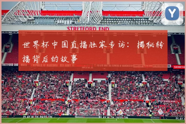 世界杯中国直播独家专访：揭秘转播背后的故事