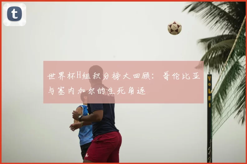 世界杯H组积分榜大回顾：哥伦比亚与塞内加尔的生死角逐