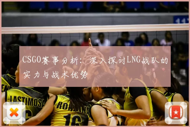 CSGO赛事分析:深入探讨LNG战队的实力与战术优势