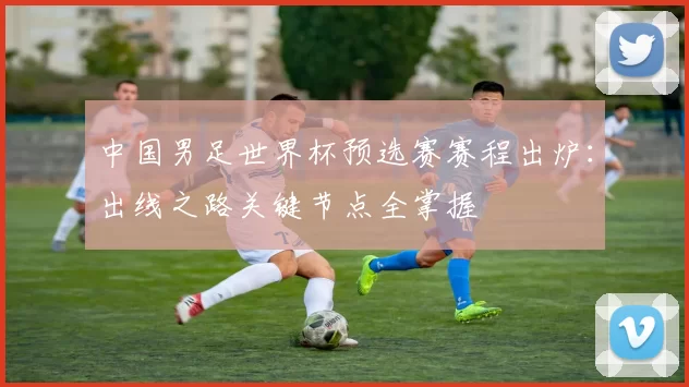 中国男足世界杯预选赛赛程出炉：出线之路关键节点全掌握