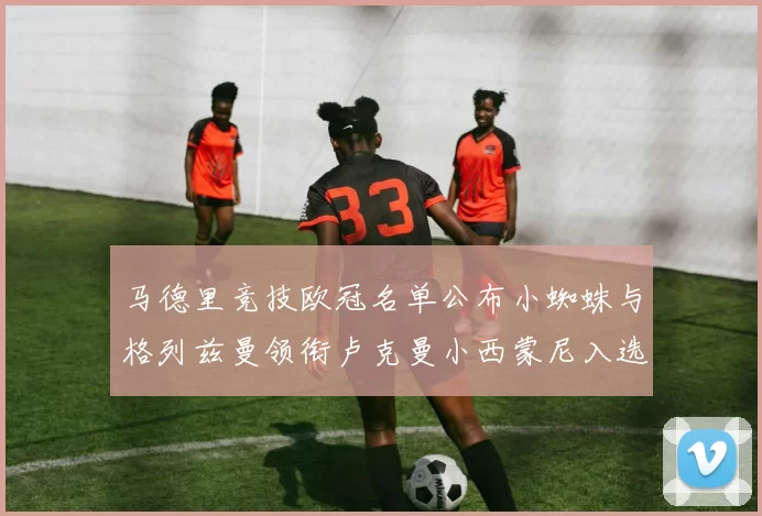 马德里竞技欧冠名单公布小蜘蛛与格列兹曼领衔卢克曼小西蒙尼入选