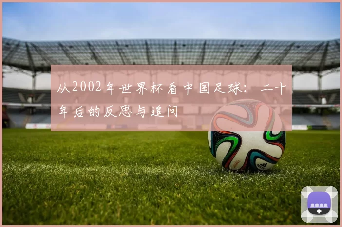 从2002年世界杯看中国足球：二十年后的反思与追问