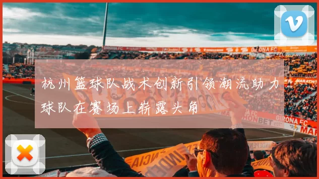 杭州篮球队战术创新引领潮流助力球队在赛场上崭露头角