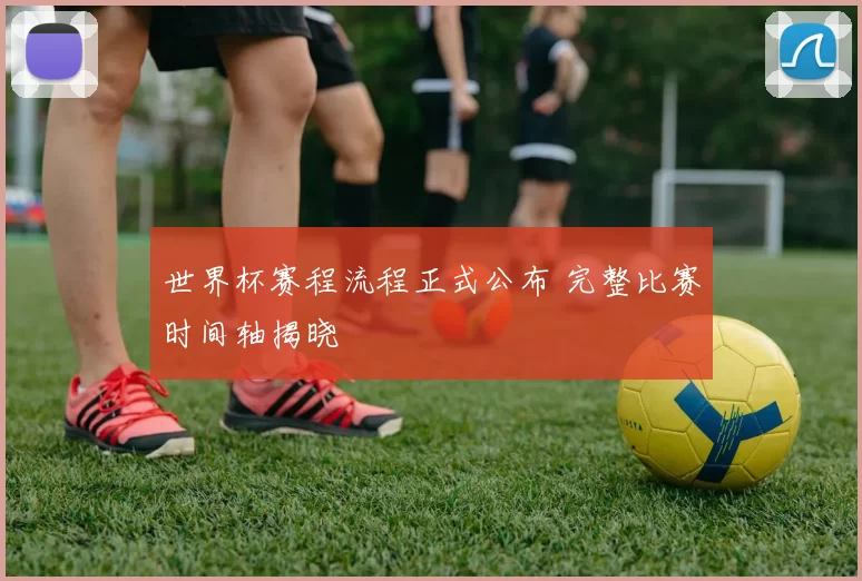 世界杯赛程流程正式公布 完整比赛时间轴揭晓
