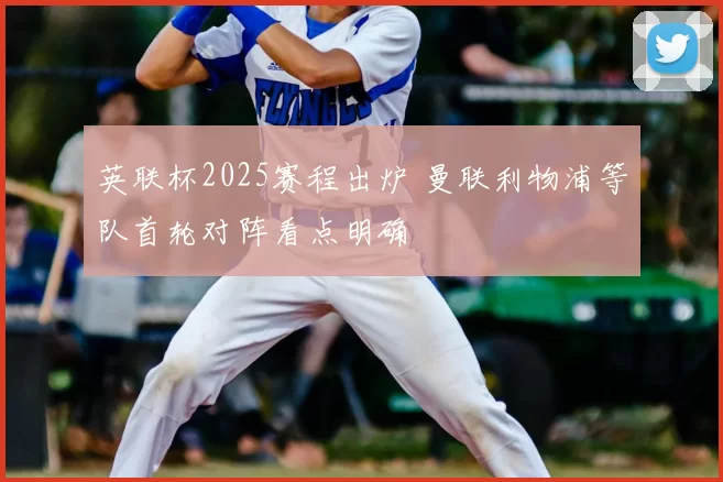 英联杯2025赛程出炉 曼联利物浦等队首轮对阵看点明确