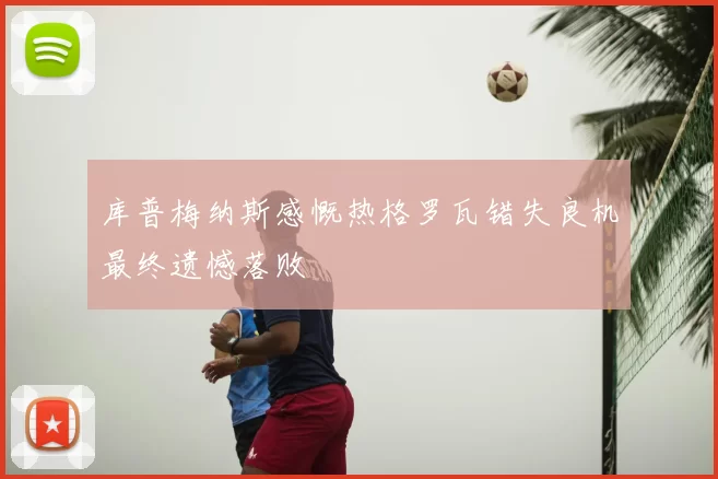 库普梅纳斯感慨热格罗瓦错失良机最终遗憾落败