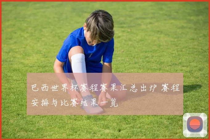 巴西世界杯赛程赛果汇总出炉 赛程安排与比赛结果一览
