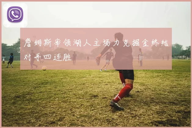 詹姆斯率领湖人主场力克掘金终结对手四连胜