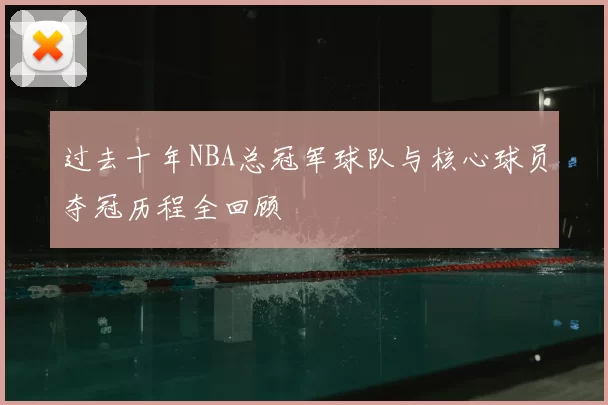 过去十年NBA总冠军球队与核心球员夺冠历程全回顾