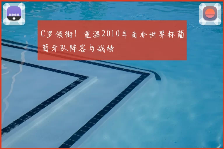 C罗领衔!重温2010年南非世界杯葡萄牙队阵容与战绩