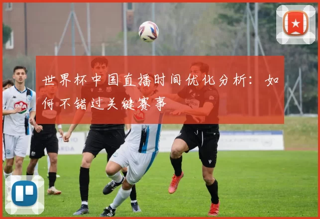 世界杯中国直播时间优化分析:如何不错过关键赛事