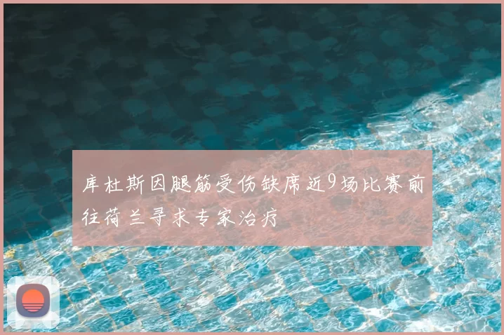 库杜斯因腿筋受伤缺席近9场比赛前往荷兰寻求专家治疗