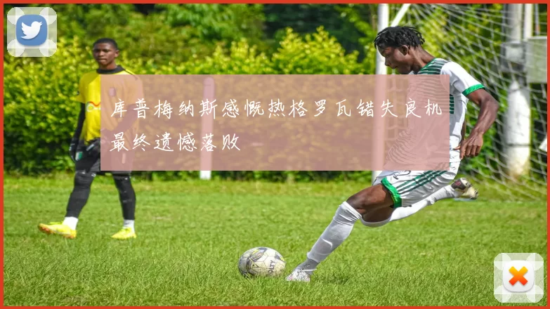 库普梅纳斯感慨热格罗瓦错失良机最终遗憾落败