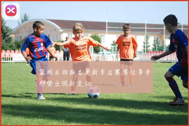 篮网东部排名更新季后赛席位争夺形势出现新变化