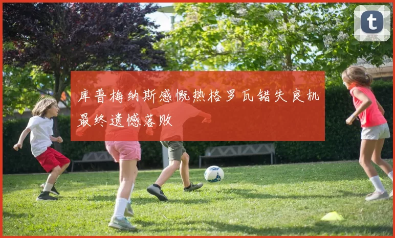 库普梅纳斯感慨热格罗瓦错失良机最终遗憾落败