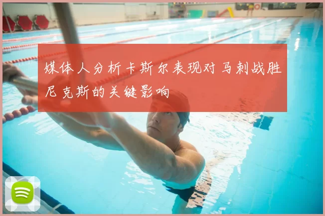 媒体人分析卡斯尔表现对马刺战胜尼克斯的关键影响