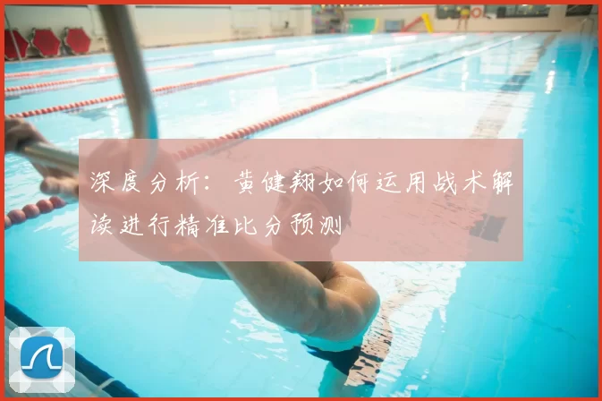 深度分析:黄健翔如何运用战术解读进行精准比分预测